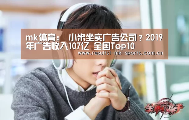 mk体育:
小米坐实广告公司?2019年广告收入107亿 全国Top10(图3) mk体育官方