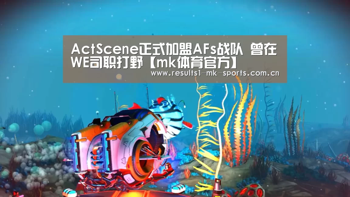ActScene正式加盟AFs战队 曾在WE司职打野【mk体育官方】(图3) mk体育官方